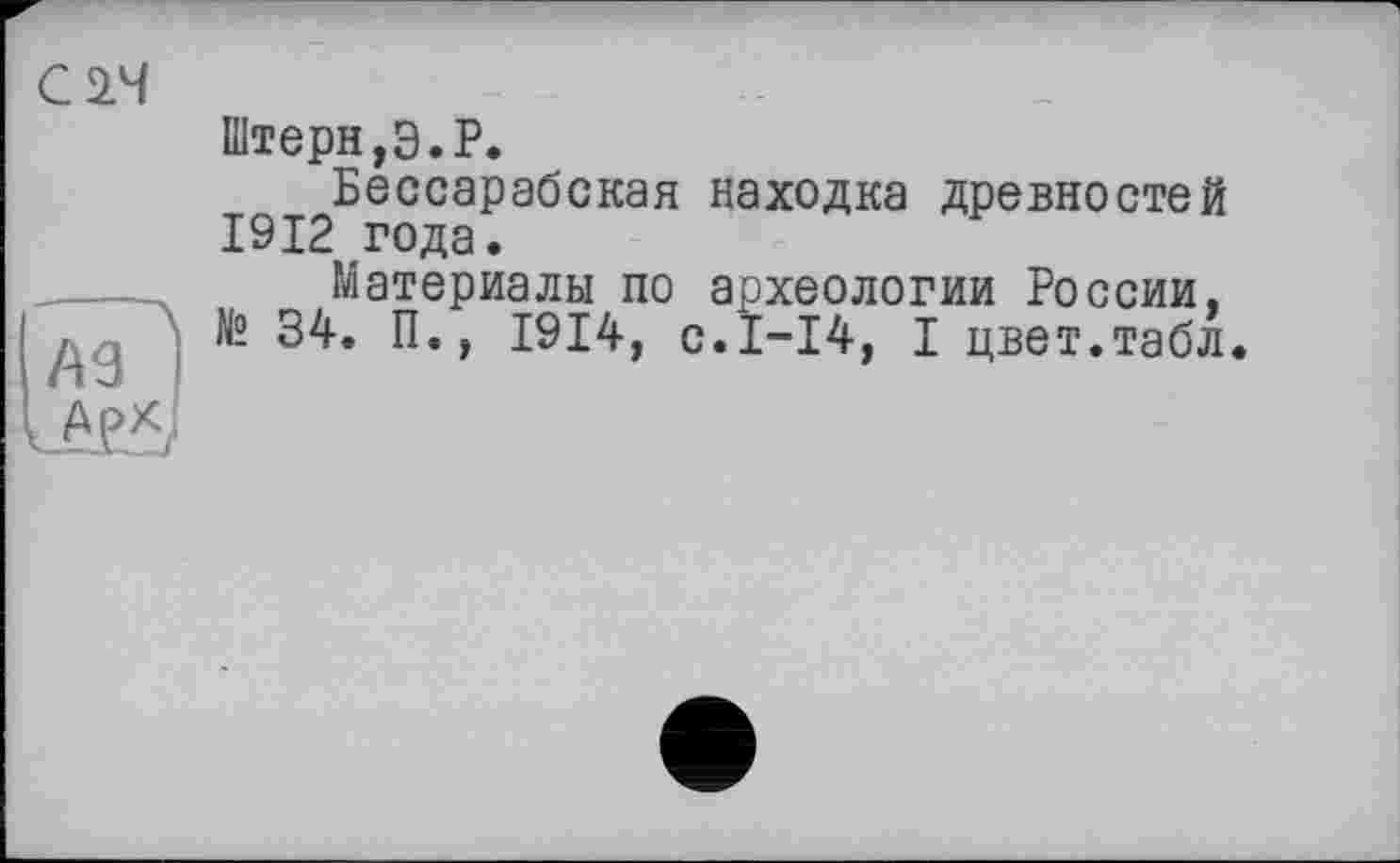 ﻿С 24
Штерн,Э.P.
Бессарабская находка древностей 1912 года.
Материалы по археологии России, № 34. П., 1914, с.1-14, I цвет.табл.